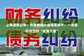 上海追债公司：夫妻要账小品搞笑段子：一场笑料百出的“账务大战”