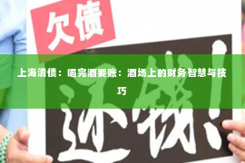 上海清债：喝完酒要账：酒场上的财务智慧与技巧