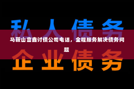 马鞍山富鑫讨债公司电话，全程服务解决债务问题