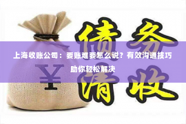 上海收账公司：要账难要怎么说？有效沟通技巧助你轻松解决