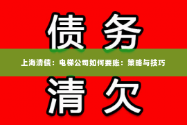 上海清债：电梯公司如何要账：策略与技巧