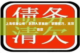 上海收账公司：到别人家要账：掌握技巧，高效回款
