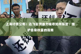 上海讨债公司：达飞云贷暴力催收如何报警：维护自身权益的指南