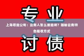 上海收账公司：云南人怎么要账啊？揭秘云南特色催收方式