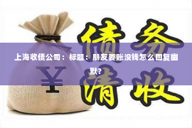 上海收债公司：标题：朋友要账没钱怎么回复幽默？