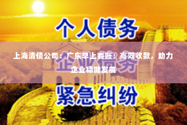 上海清债公司：广东早上要账：高效收款，助力企业稳健发展