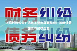 上海讨账公司：农民工要账真难视频：揭示讨薪困境与维权之路