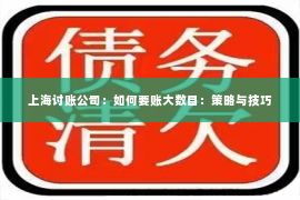 上海讨账公司：如何要账大数目：策略与技巧