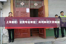 上海要债：云南专业要账：高效解决欠款难题