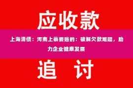 上海清债：河南上蔡要账的：破解欠款难题，助力企业健康发展