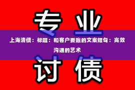 上海清债：标题：和客户要账的文案短句：高效沟通的艺术