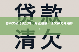 香海大桥讨债公司：专业追债，让欠款无处遁形！