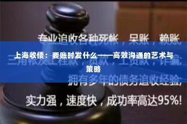上海收债：要账时发什么——高效沟通的艺术与策略