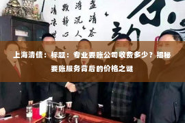 上海清债：标题：专业要账公司收费多少？揭秘要账服务背后的价格之谜