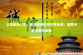 上海要账公司：服刑期间如何讨债还债：困境中的法律与道德