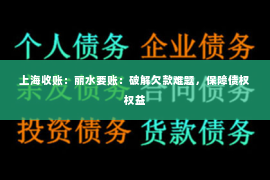 上海收账：丽水要账：破解欠款难题，保障债权权益