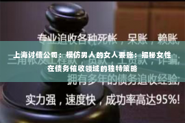 上海讨债公司：模仿男人的女人要账：揭秘女性在债务催收领域的独特策略