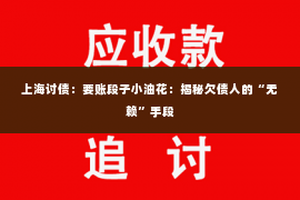 上海讨债：要账段子小油花：揭秘欠债人的“无赖”手段
