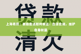 上海收债：要账套话如何取证：合法合规，维护自身权益