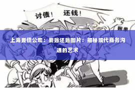 上海要债公司：要账还账图片：揭秘现代商务沟通的艺术