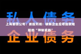 上海要债公司：要账刘闯：破解企业应收账款难题的“神秘武器”