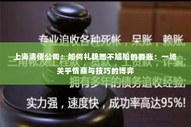 上海清债公司：如何礼貌而不尴尬的要账：一场关乎情商与技巧的博弈