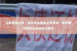上海要债公司：昆山专业要账公司电话：高效解决债权纠纷的得力助手