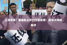 上海收债：要账怎么开口不会反感：高效沟通的秘诀