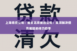 上海收债公司：淮安北京要账公司：高效解决债务难题的得力助手