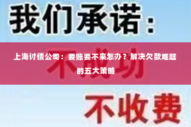 上海讨债公司：要账要不来怎办？解决欠款难题的五大策略