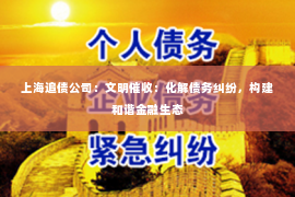 上海追债公司：文明催收：化解债务纠纷，构建和谐金融生态