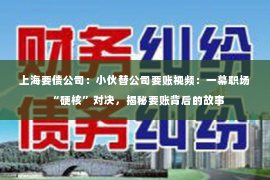 上海要债公司：小伙替公司要账视频：一幕职场“硬核”对决，揭秘要账背后的故事