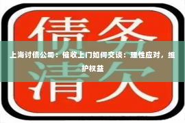 上海讨债公司：催收上门如何交谈：理性应对，维护权益