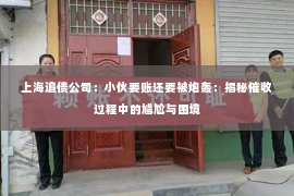 上海追债公司：小伙要账还要被炮轰：揭秘催收过程中的尴尬与困境
