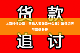 上海讨债公司：替他人要账是什么罪？法律边界与案例分析