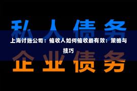 上海讨账公司：催收人如何催收最有效：策略与技巧