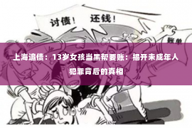 上海追债：13岁女孩当黑帮要账：揭开未成年人犯罪背后的真相