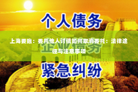 上海要账：委托他人讨债如何取消委托：法律途径与注意事项
