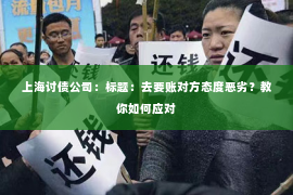 上海讨债公司：标题：去要账对方态度恶劣？教你如何应对
