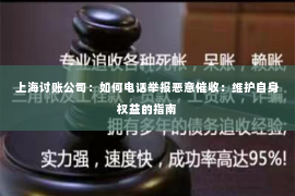 上海讨账公司：如何电话举报恶意催收：维护自身权益的指南