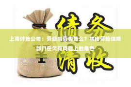 上海讨账公司：劳动局管要账么？揭秘劳动保障部门在欠薪问题上的角色