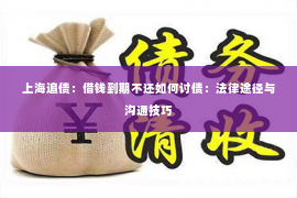 上海追债：借钱到期不还如何讨债：法律途径与沟通技巧