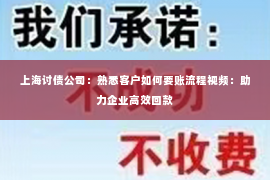 上海讨债公司：熟悉客户如何要账流程视频：助力企业高效回款