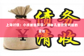 上海讨债：小孩要账剪辑：揭秘儿童债务问题的背后