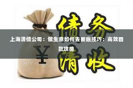 上海清债公司：做生意如何去要账技巧：高效回款攻略