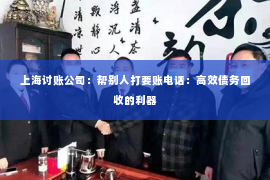 上海讨账公司：帮别人打要账电话：高效债务回收的利器