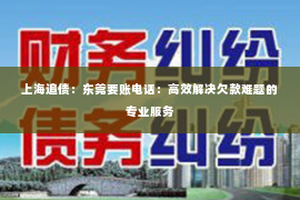 上海追债：东莞要账电话：高效解决欠款难题的专业服务