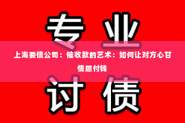 上海要债公司：催收款的艺术：如何让对方心甘情愿付钱
