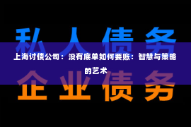 上海讨债公司：没有底单如何要账：智慧与策略的艺术
