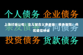 上海讨账公司：女儿配合父亲要账：传承智慧，共筑诚信桥梁